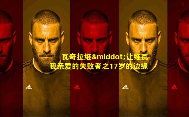 瓦奇拉维·让维瓦 我亲爱的失败者之17岁的边缘